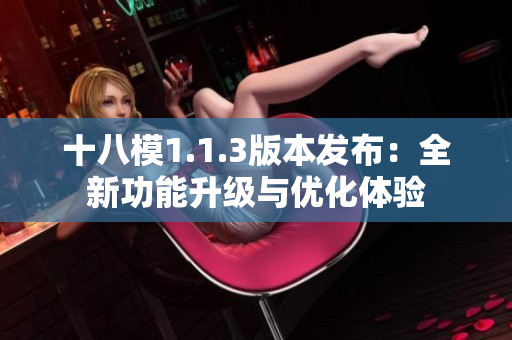 十八模1.1.3版本發(fā)布：全新功能升級與優(yōu)化體驗