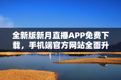 全新版新月直播APP免費下載，手機端官方網(wǎng)站全面升級！觀看直播更暢快！