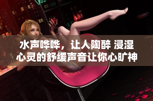 水聲嘩嘩，讓人陶醉 浸濕心靈的舒緩聲音讓你心曠神怡