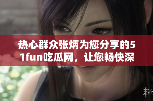 熱心群眾張炳為您分享的51fun吃瓜網，讓您暢快深度探索美食樂趣