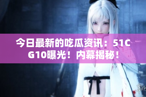 今日最新的吃瓜資訊：51CG10曝光！內(nèi)幕揭秘！