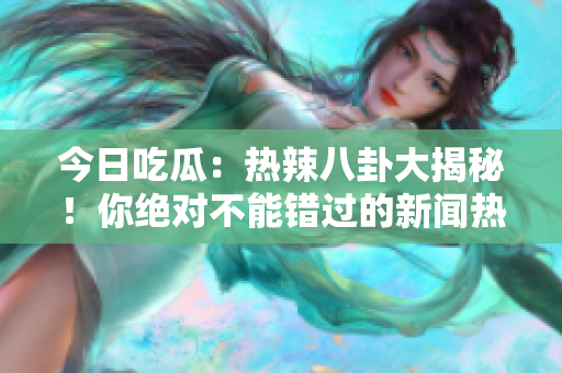 今日吃瓜：熱辣八卦大揭秘！你絕對不能錯過的新聞熱點