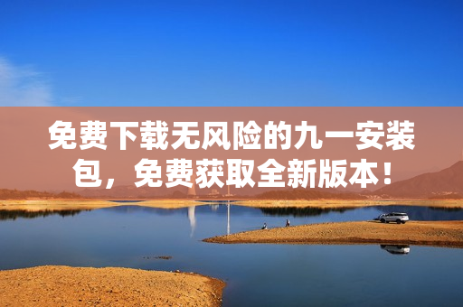 免費下載無風險的九一安裝包，免費獲取全新版本！