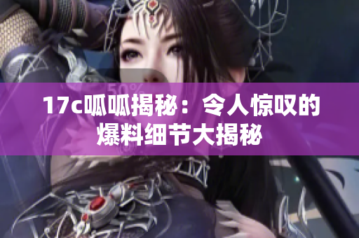 17c呱呱揭秘：令人驚嘆的爆料細節(jié)大揭秘