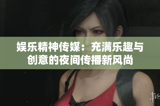 娛樂精神傳媒：充滿樂趣與創(chuàng)意的夜間傳播新風(fēng)尚