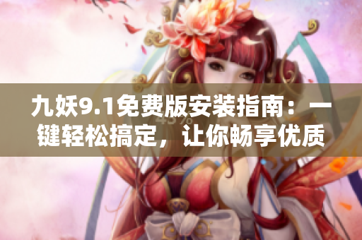 九妖9.1免費(fèi)版安裝指南：一鍵輕松搞定，讓你暢享優(yōu)質(zhì)內(nèi)容