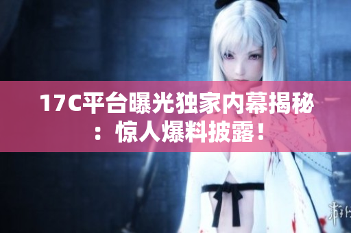 17C平臺曝光獨家內(nèi)幕揭秘：驚人爆料披露！