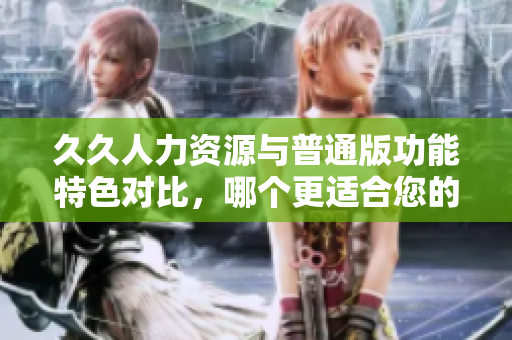 久久人力資源與普通版功能特色對比，哪個更適合您的企業(yè)？