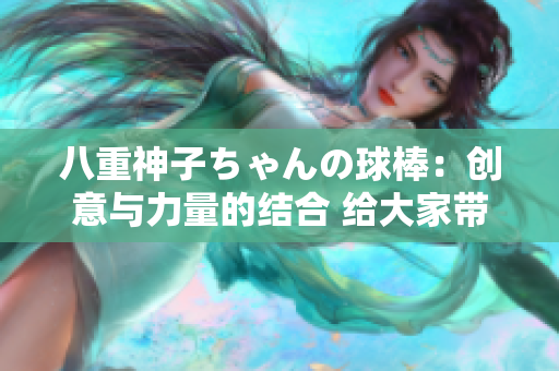 八重神子ちゃんの球棒：創(chuàng)意與力量的結(jié)合 給大家?guī)砣碌母惺? title=
