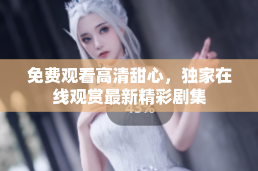 免費觀看高清甜心，獨家在線觀賞最新精彩劇集