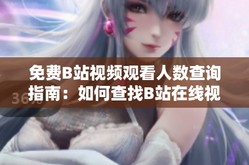 免費B站視頻觀看人數(shù)查詢指南：如何查找B站在線視頻觀看人數(shù)？