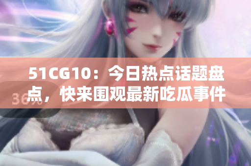51CG10：今日熱點話題盤點，快來圍觀最新吃瓜事件