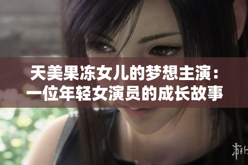 天美果凍女兒的夢想主演：一位年輕女演員的成長故事與追逐夢想的奮斗彩蛋