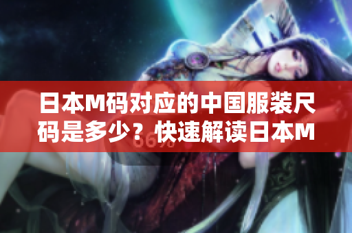 日本M碼對應(yīng)的中國服裝尺碼是多少？快速解讀日本M碼與中國尺碼的對照表