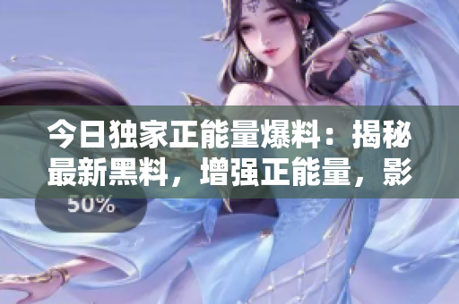 今日獨(dú)家正能量爆料：揭秘最新黑料，增強(qiáng)正能量，影響力巨大
