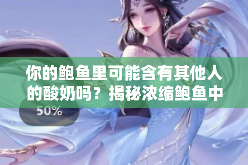 你的鮑魚里可能含有其他人的酸奶嗎？揭秘濃縮鮑魚中的奶酪成分