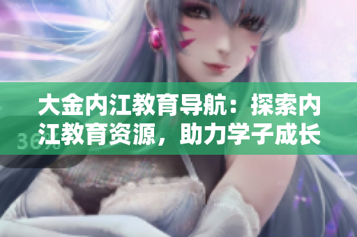大金內(nèi)江教育導(dǎo)航：探索內(nèi)江教育資源，助力學(xué)子成長