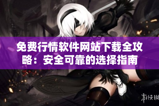 免費(fèi)行情軟件網(wǎng)站下載全攻略：安全可靠的選擇指南