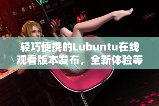 輕巧便攜的Lubuntu在線觀看版本發(fā)布，全新體驗(yàn)等你來(lái)探索