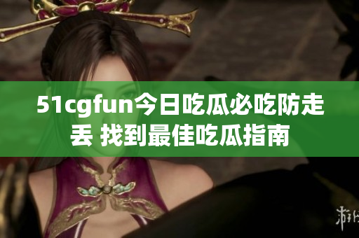51cgfun今日吃瓜必吃防走丟 找到最佳吃瓜指南