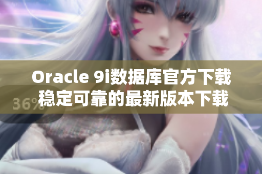 Oracle 9i數(shù)據(jù)庫(kù)官方下載 穩(wěn)定可靠的最新版本下載免費(fèi)提供