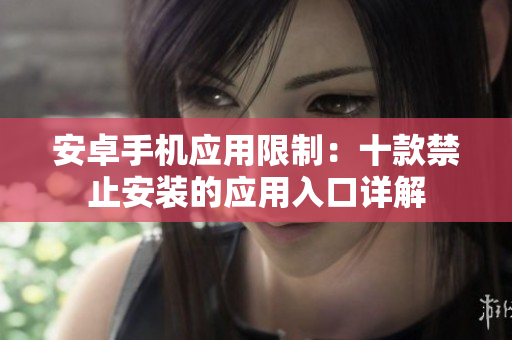 安卓手機(jī)應(yīng)用限制：十款禁止安裝的應(yīng)用入口詳解