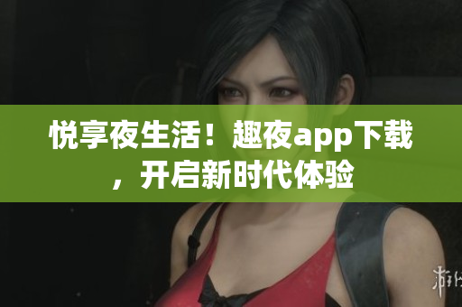 悅享夜生活！趣夜app下載，開啟新時(shí)代體驗(yàn)
