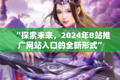 “探索未來，2024年B站推廣網(wǎng)站入口的全新形式”