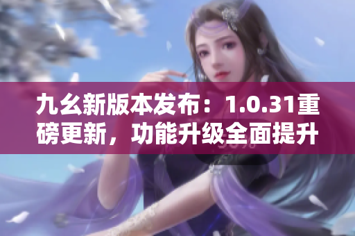 九幺新版本發(fā)布：1.0.31重磅更新，功能升級(jí)全面提升用戶體驗(yàn)