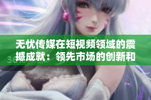 無(wú)憂傳媒在短視頻領(lǐng)域的震撼成就：領(lǐng)先市場(chǎng)的創(chuàng)新和卓越表現(xiàn)