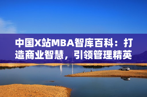 中國(guó)X站MBA智庫(kù)百科：打造商業(yè)智慧，引領(lǐng)管理精英進(jìn)行全面升級(jí)