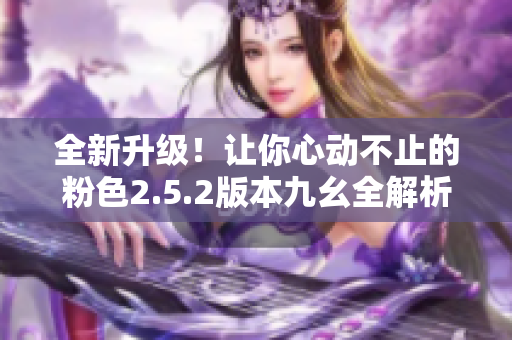 全新升級(jí)！讓你心動(dòng)不止的粉色2.5.2版本九幺全解析