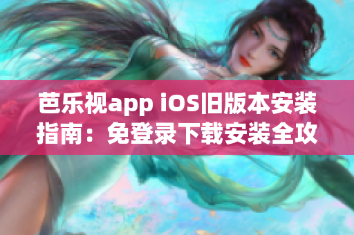 芭樂(lè)視app iOS舊版本安裝指南：免登錄下載安裝全攻略