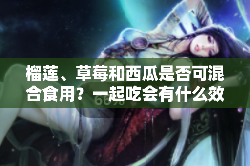 榴蓮、草莓和西瓜是否可混合食用？一起吃會有什么效果？