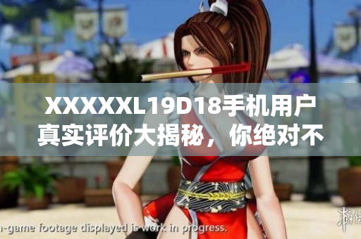XXXXXL19D18手機(jī)用戶真實(shí)評(píng)價(jià)大揭秘，你絕對(duì)不能錯(cuò)過
