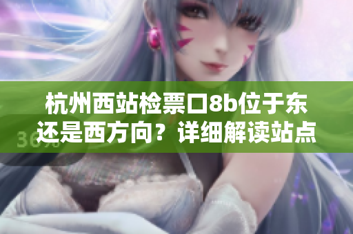 杭州西站檢票口8b位于東還是西方向？詳細解讀站點布局及乘客引導(dǎo)安排
