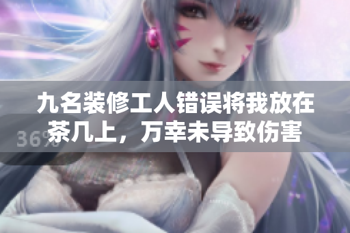 九名裝修工人錯誤將我放在茶幾上，萬幸未導(dǎo)致傷害
