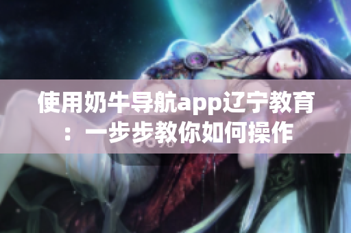 使用奶牛導(dǎo)航app遼寧教育：一步步教你如何操作