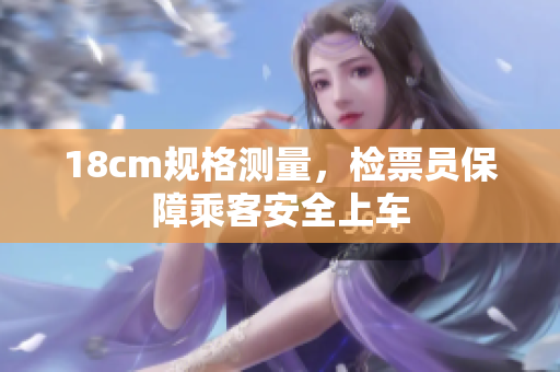 18cm規(guī)格測(cè)量，檢票員保障乘客安全上車