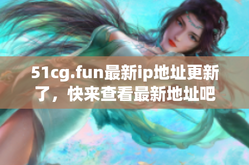 51cg.fun最新ip地址更新了，快來查看最新地址吧