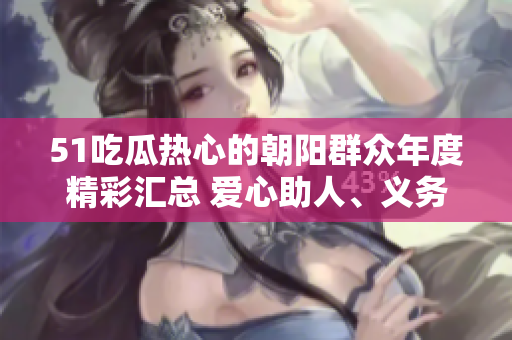 51吃瓜熱心的朝陽群眾年度精彩匯總 愛心助人、義務(wù)服務(wù)與群眾關(guān)愛活動(dòng)熱度高漲