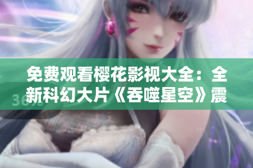 免費觀看櫻花影視大全：全新科幻大片《吞噬星空》震撼上映