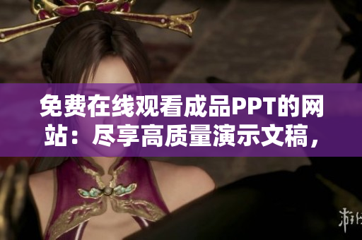 免費在線觀看成品PPT的網(wǎng)站：盡享高質(zhì)量演示文稿，完全免費暢享學(xué)習(xí)與分享的樂趣