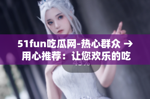 51fun吃瓜網(wǎng)-熱心群眾 → 用心推薦：讓您歡樂的吃瓜網(wǎng)