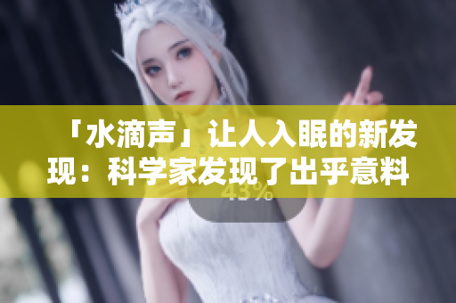 「水滴聲」讓人入眠的新發(fā)現(xiàn)：科學(xué)家發(fā)現(xiàn)了出乎意料的益處