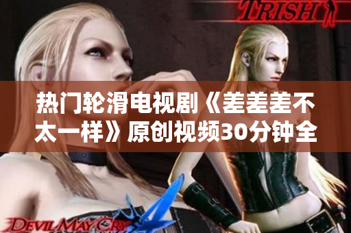 熱門輪滑電視劇《差差差不太一樣》原創(chuàng)視頻30分鐘全新劇情解讀