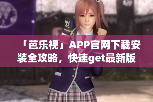「芭樂視」APP官網(wǎng)下載安裝全攻略，快速get最新版應(yīng)用！