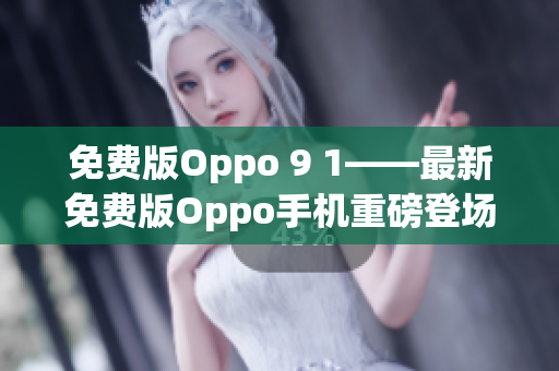 免費(fèi)版Oppo 9 1——最新免費(fèi)版Oppo手機(jī)重磅登場(chǎng)