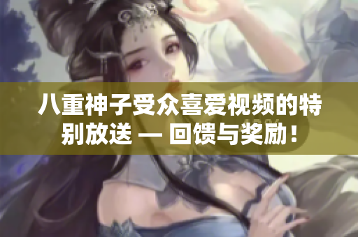 八重神子受眾喜愛視頻的特別放送 — 回饋與獎(jiǎng)勵(lì)！