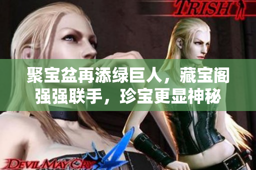 聚寶盆再添綠巨人，藏寶閣強(qiáng)強(qiáng)聯(lián)手，珍寶更顯神秘